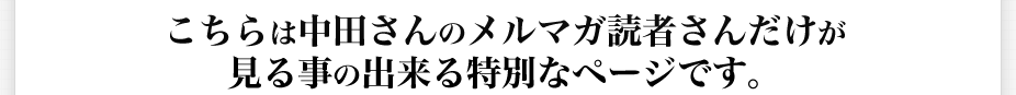 こちらは中田さんのメルマガ読者さんだけが見る事の出来る特別なページです。