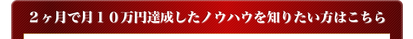 ２ヶ月で月１０万円達成したノウハウを知りたい方はこちら