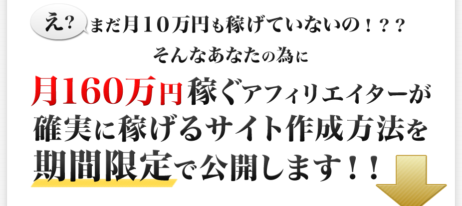 「え？まだ月１０万円も稼げていないの！？？そんなあなたの為に月１６０万円稼ぐアフィリエイターが確実に稼げるサイト作成方法を期間限定で公開します！！